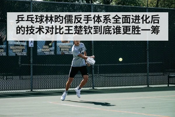 乒乓球林昀儒反手体系全面进化后的技术对比王楚钦到底谁更胜一筹