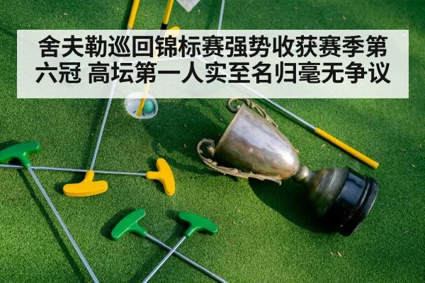舍夫勒巡回锦标赛强势收获赛季第六冠 高坛第一人实至名归毫无争议