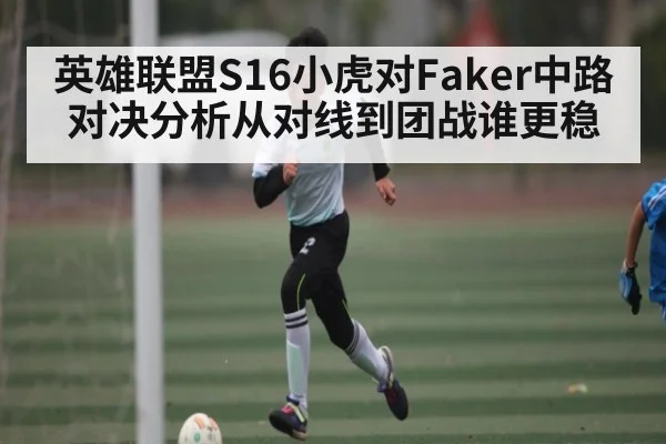 英雄联盟S16小虎对Faker中路对决分析从对线到团战谁更稳(kaiyun)