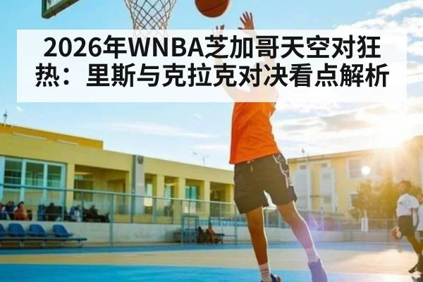 2026年WNBA芝加哥天空对狂热：里斯与克拉克对决看点解析 - kaiyun